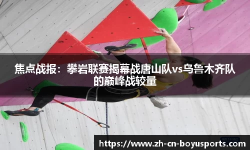 焦点战报：攀岩联赛揭幕战唐山队vs乌鲁木齐队的巅峰战较量